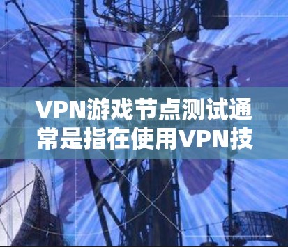 VPN游戏节点测试通常是指在使用VPN技术连接到服务器后,进行游戏环境测试的过程。以下是一些可能涉及VPN游戏节点测试的内容和步骤 VPN游戏节点测试通常是指在使用VPN技术连接到服务器后,进行游戏环境测试的过程。以下是一些可能涉及VPN游戏节点测试的内容和步骤