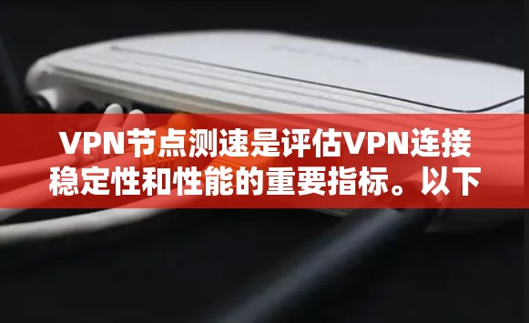 VPN节点测速是评估VPN连接稳定性和性能的重要指标。以下是一些关键点和建议