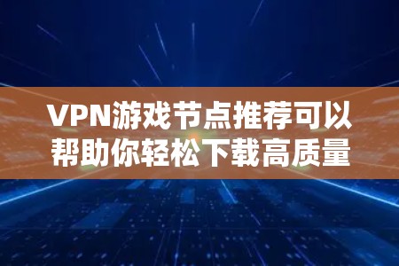 VPN游戏节点推荐可以帮助你轻松下载高质量的游戏。以下是根据游戏类型和安全因素推荐的游戏节点推荐 VPN游戏节点推荐可以帮助你轻松下载高质量的游戏。以下是根据游戏类型和安全因素推荐的游戏节点推荐