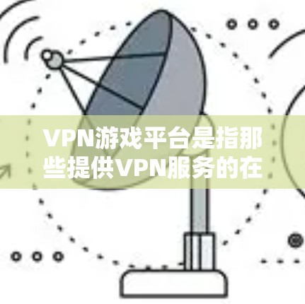 VPN游戏平台是指那些提供VPN服务的在线游戏平台，用户可以通过这些平台进行游戏。以下是关于如何连接这些VPN游戏平台的指南
