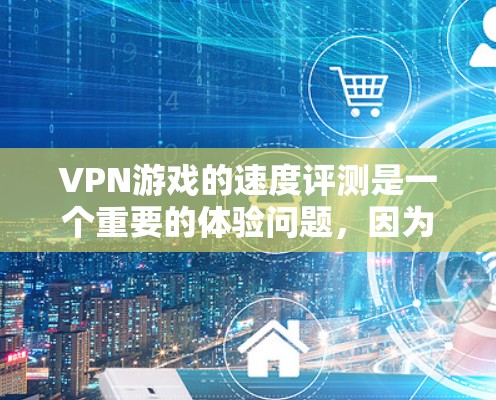 VPN游戏的速度评测是一个重要的体验问题,因为它直接影响到游戏的流畅运行和玩家的沉浸感。以下是一些考虑VPN游戏速度的因素和建议