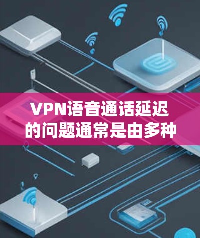 VPN语音通话延迟的问题通常是由多种因素引起的,以下是一些可能的原因和解决方法