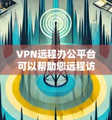 VPN远程办公平台可以帮助您远程访问网络服务，通常需要登录特定的VPN服务器。以下是一些常见的VPN平台和选择建议