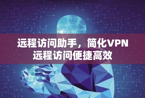 远程访问助手,简化VPN远程访问便捷高效 远程访问助手,简化VPN远程访问便捷高效