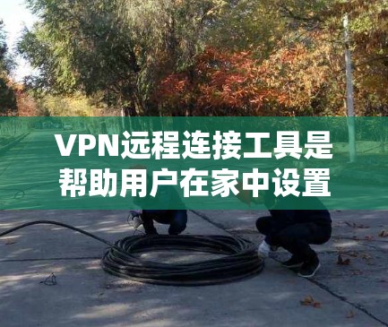 VPN远程连接工具是帮助用户在家中设置虚拟VPN,无需在运营商那里打开VPN,通过互联网连接到国际链接的工具。以下是使用这些工具的详细步骤和建议
