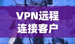 VPN远程连接客户端的最新版本有多种选择,以下是一些热门和功能丰富的推荐