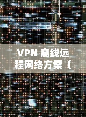 VPN 离线远程网络方案(基于 Zennix VPN)