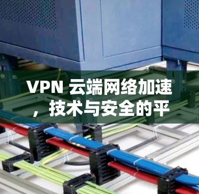 VPN 云端网络加速,技术与安全的平衡