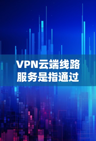 VPN云端线路服务是指通过某种方式连接到远程服务器或设备的网络服务。它允许用户在线访问远程服务器或设备,支持远程办公、视频会议、文件下载等多种场景。以下是对 VPN 云端线路服务的详细解析