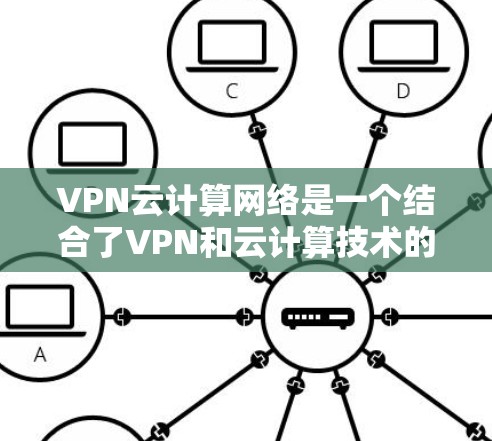VPN云计算网络是一个结合了VPN和云计算技术的网络架构,旨在通过VPN连接云计算服务,利用云计算提供的云服务资源。以下是该技术的详细说明 VPN云计算网络是一个结合了VPN和云计算技术的网络架构,旨在通过VPN连接云计算服务,利用云计算提供的云服务资源。以下是该技术的详细说明