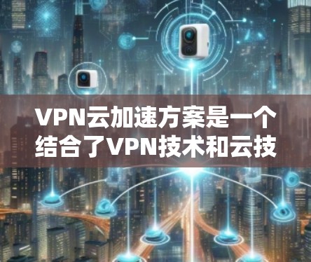 VPN云加速方案是一个结合了VPN技术和云技术的解决方案,旨在提升用户的VPN连接速度。以下是对这个方案的详细说明