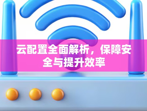 云配置全面解析，保障安全与提升效率