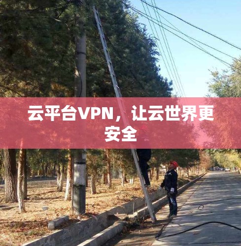 云平台VPN,让云世界更安全 云平台VPN,让云世界更安全
