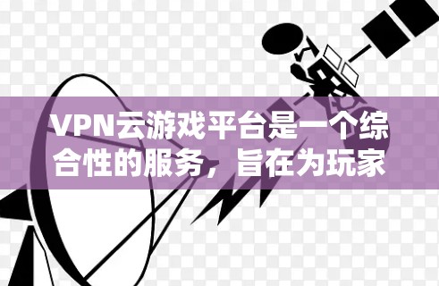 VPN云游戏平台是一个综合性的服务,旨在为玩家提供在线游戏的加密传输和多设备连接的体验。以下是一些主要的VPN云游戏平台及其特点