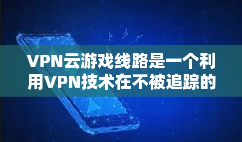 VPN云游戏线路是一个利用VPN技术在不被追踪的情况下,通过云平台连接到游戏服务器,让用户在设备上进行游戏的网络服务。以下是一些详细的信息