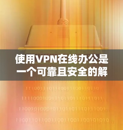 使用VPN在线办公是一个可靠且安全的解决方案,适合需要在线访问外部资源或数据的情况。以下是一个结构化的指南,帮助您逐步了解如何使用VPN进行在线办公