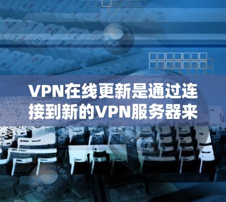 VPN在线更新是通过连接到新的VPN服务器来实时获取最新服务和资源的技术。以下是详细的步骤和信息 VPN在线更新是通过连接到新的VPN服务器来实时获取最新服务和资源的技术。以下是详细的步骤和信息