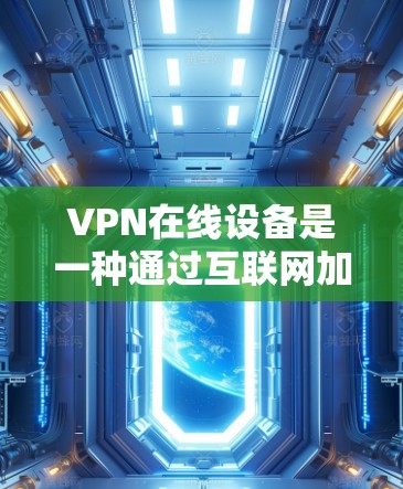 VPN在线设备是一种通过互联网加密视频或文件传输的技术,广泛应用于在线观看、加密文件、在线阅读等场景。以下是对这些设备的详细分析