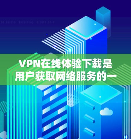 VPN在线体验下载是用户获取网络服务的一种方式，但需要谨慎使用。以下是一些VPN在线体验的建议和工具推荐