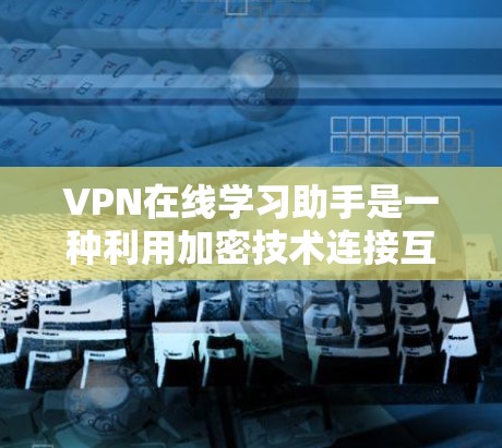 VPN在线学习助手是一种利用加密技术连接互联网设备的技术,帮助用户远程访问和学习各种资源。以下是对VPN在线学习助手的详细介绍 VPN在线学习助手是一种利用加密技术连接互联网设备的技术,帮助用户远程访问和学习各种资源。以下是对VPN在线学习助手的详细介绍
