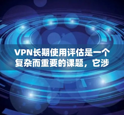 VPN长期使用评估是一个复杂而重要的课题,它涉及到技术、安全、经济等多个方面。以下是关于VPN长期使用评估的详细分析 VPN长期使用评估是一个复杂而重要的课题,它涉及到技术、安全、经济等多个方面。以下是关于VPN长期使用评估的详细分析