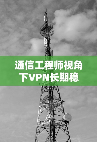 通信工程师视角下VPN长期稳定使用分析