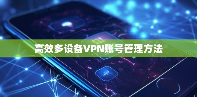 高效多设备VPN账号管理方法 高效多设备VPN账号管理方法