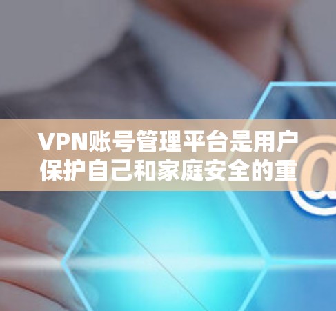VPN账号管理平台是用户保护自己和家庭安全的重要工具。以下是一些关键步骤和方法，帮助用户更好地管理自己的VPN账号