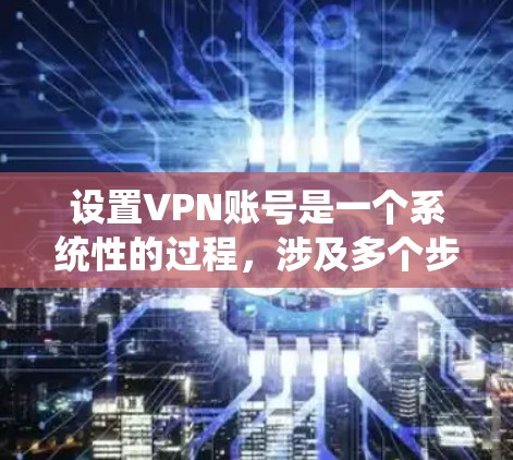 设置VPN账号是一个系统性的过程，涉及多个步骤和注意事项，以下是一步步的指南